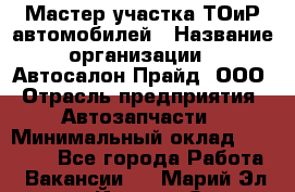 Мастер участка ТОиР автомобилей › Название организации ­ Автосалон Прайд, ООО › Отрасль предприятия ­ Автозапчасти › Минимальный оклад ­ 20 000 - Все города Работа » Вакансии   . Марий Эл респ.,Йошкар-Ола г.